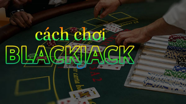 Cách chơi Blackjack dễ hiểu nhất cho người mới